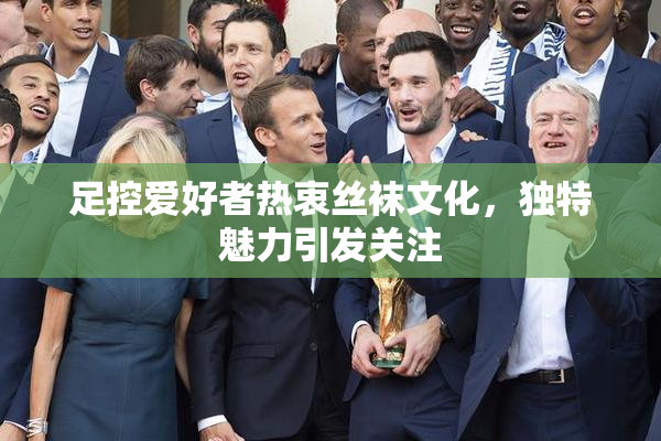 足控爱好者热衷丝袜文化，独特魅力引发关注