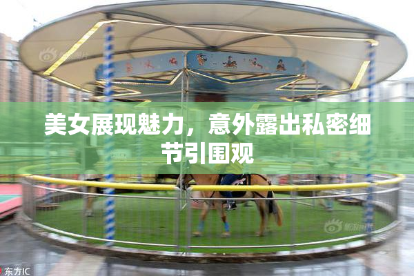 美女展现魅力，意外露出私密细节引围观