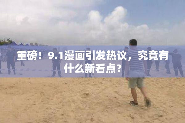 重磅！9.1漫画引发热议，究竟有什么新看点？