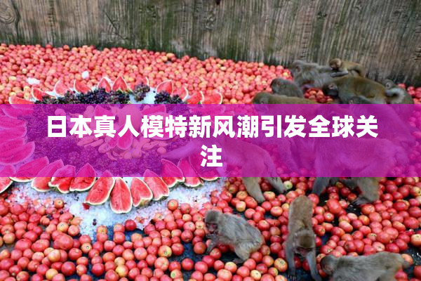 日本真人模特新风潮引发全球关注