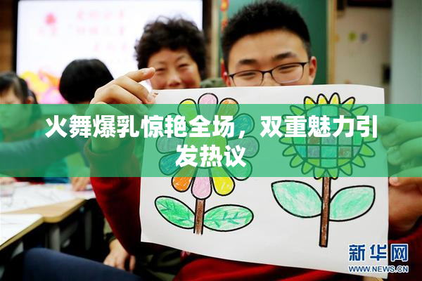 火舞爆乳惊艳全场，双重魅力引发热议