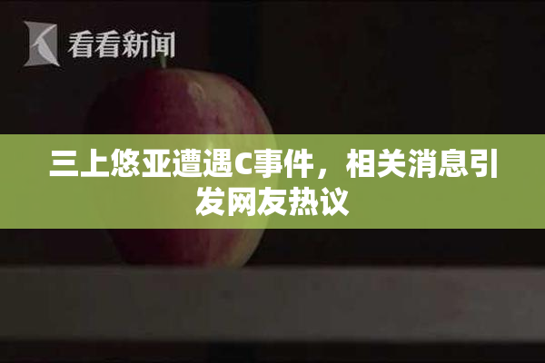 三上悠亚遭遇C事件，相关消息引发网友热议
