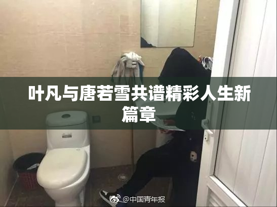 叶凡与唐若雪共谱精彩人生新篇章