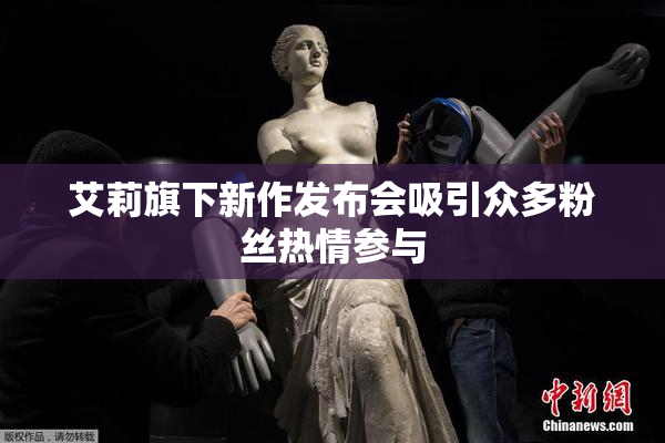 艾莉旗下新作发布会吸引众多粉丝热情参与