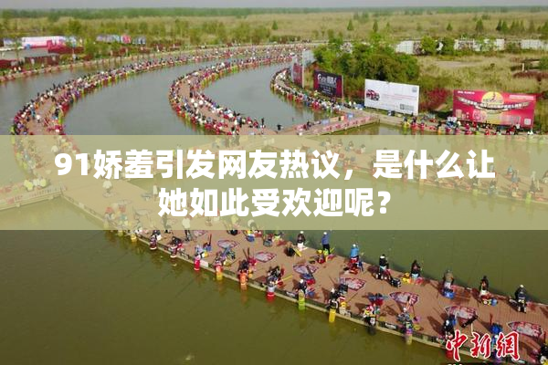 91娇羞引发网友热议，是什么让她如此受欢迎呢？