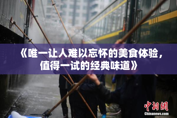 《唯一让人难以忘怀的美食体验，值得一试的经典味道》