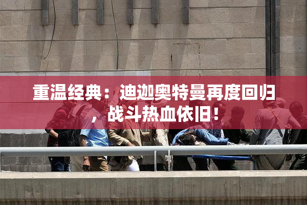 重温经典：迪迦奥特曼再度回归，战斗热血依旧！