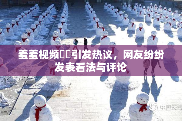 羞羞视频❌‌引发热议，网友纷纷发表看法与评论