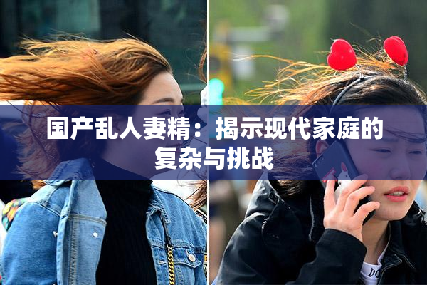 国产乱人妻精：揭示现代家庭的复杂与挑战