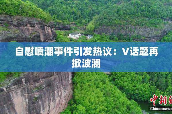 自慰喷潮事件引发热议：V话题再掀波澜