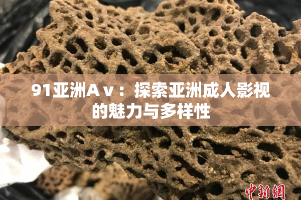 91亚洲Aⅴ：探索亚洲成人影视的魅力与多样性