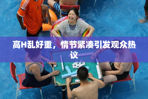 高H乱好重，情节紧凑引发观众热议