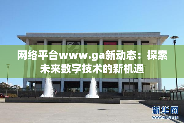 网络平台www.ga新动态：探索未来数字技术的新机遇