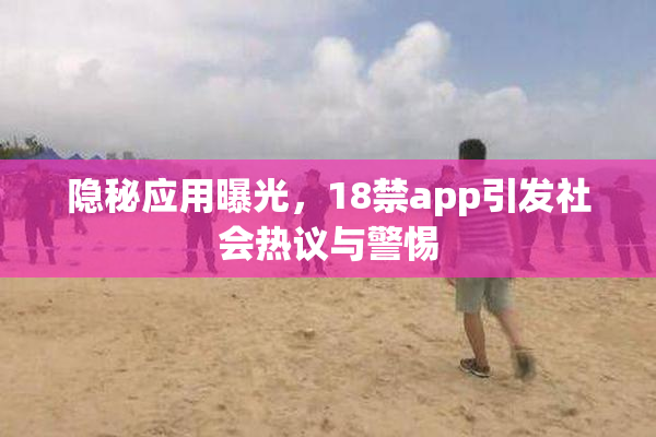 隐秘应用曝光，18禁app引发社会热议与警惕