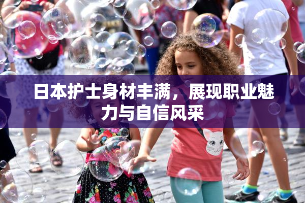 日本护士身材丰满，展现职业魅力与自信风采