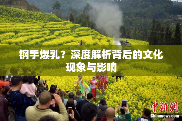钢手爆乳？深度解析背后的文化现象与影响