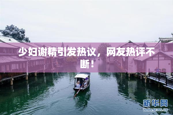 少妇谢精引发热议，网友热评不断！