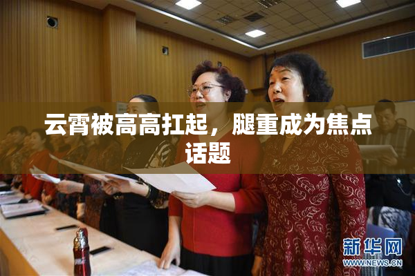 云霄被高高扛起，腿重成为焦点话题