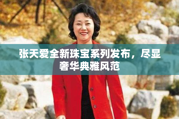 张天爱全新珠宝系列发布，尽显奢华典雅风范