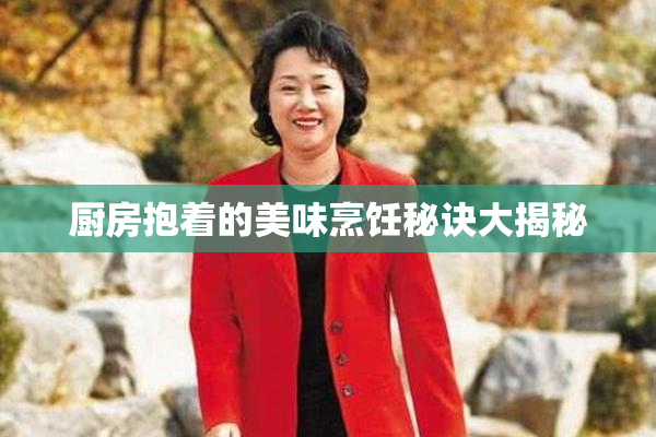 厨房抱着的美味烹饪秘诀大揭秘