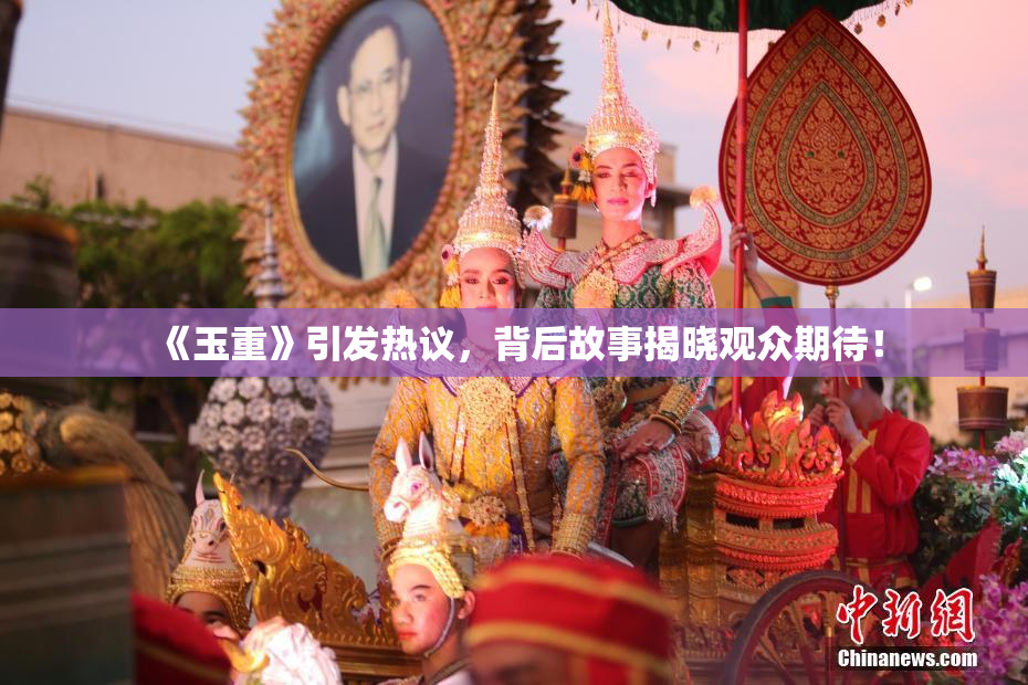 《玉重》引发热议，背后故事揭晓观众期待！
