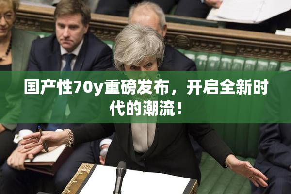 国产性70y重磅发布，开启全新时代的潮流！