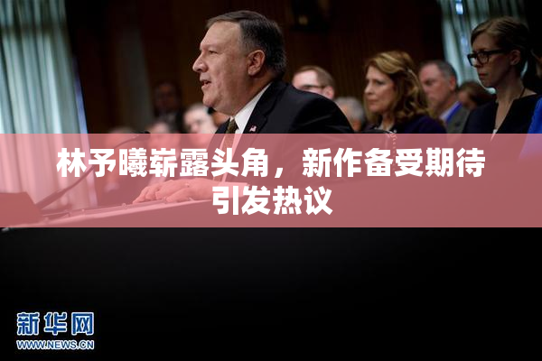 林予曦崭露头角，新作备受期待引发热议