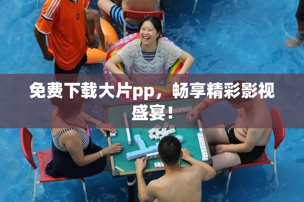 免费下载大片pp，畅享精彩影视盛宴！