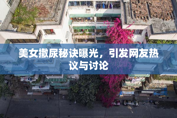 美女撒尿秘诀曝光，引发网友热议与讨论