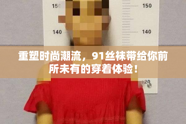 重塑时尚潮流，91丝袜带给你前所未有的穿着体验！