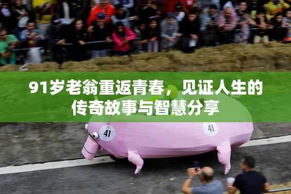 91岁老翁重返青春，见证人生的传奇故事与智慧分享