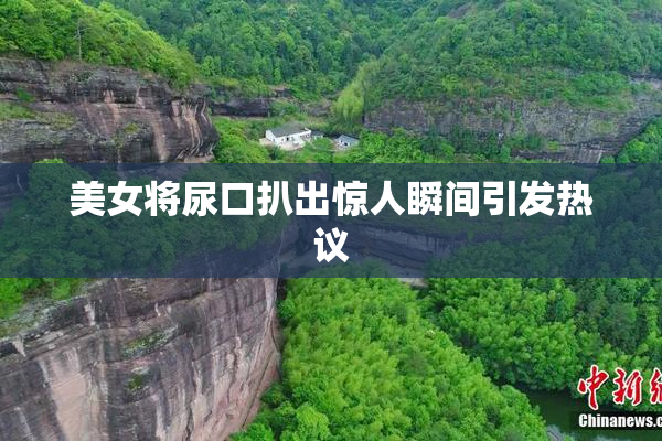 美女将尿口扒出惊人瞬间引发热议