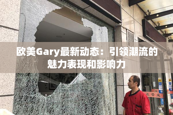 欧美Gary最新动态：引领潮流的魅力表现和影响力
