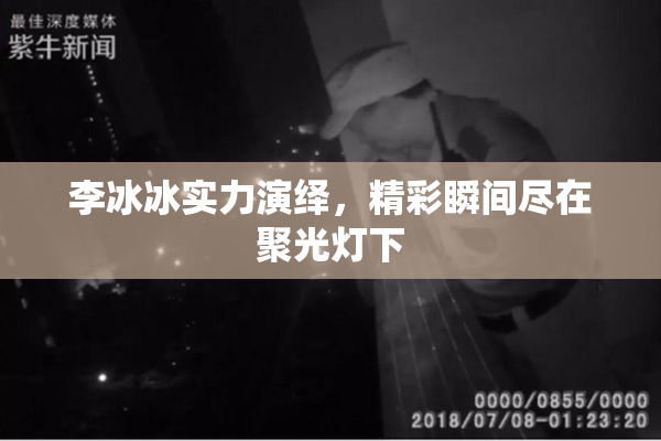 李冰冰实力演绎，精彩瞬间尽在聚光灯下