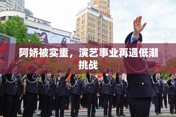阿娇被实重，演艺事业再遇低潮挑战
