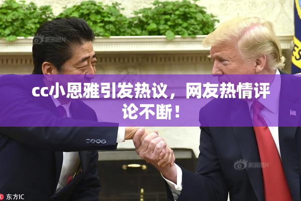 cc小恩雅引发热议，网友热情评论不断！