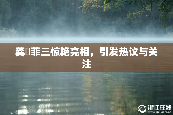 龚玥菲三惊艳亮相，引发热议与关注