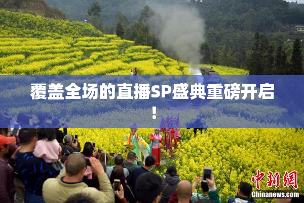 覆盖全场的直播SP盛典重磅开启！