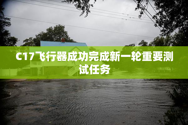 C17飞行器成功完成新一轮重要测试任务