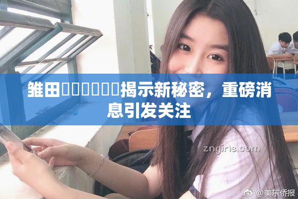 雏田❌‌❌‌❌‌揭示新秘密，重磅消息引发关注