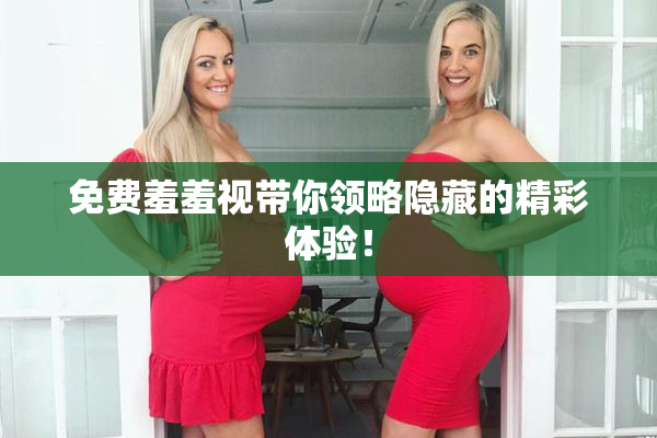 免费羞羞视带你领略隐藏的精彩体验！