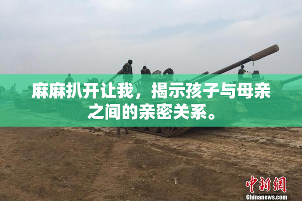 麻麻扒开让我，揭示孩子与母亲之间的亲密关系。