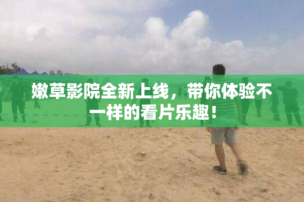 嫩草影院全新上线，带你体验不一样的看片乐趣！