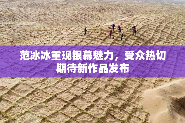 范冰冰重现银幕魅力，受众热切期待新作品发布