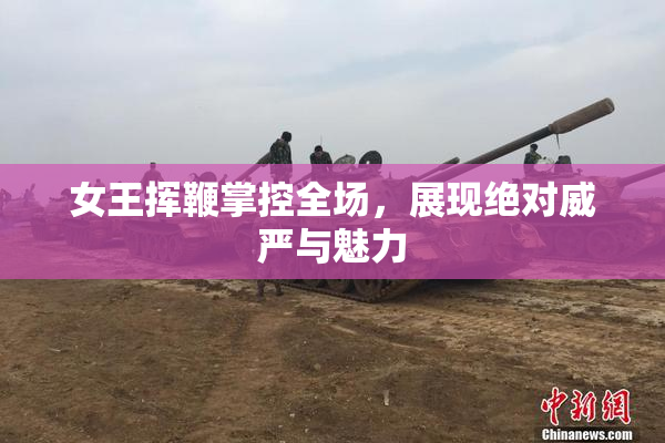 女王挥鞭掌控全场，展现绝对威严与魅力