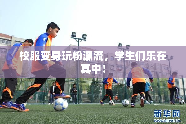 校服变身玩粉潮流，学生们乐在其中！