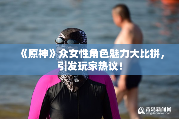 《原神》众女性角色魅力大比拼，引发玩家热议！