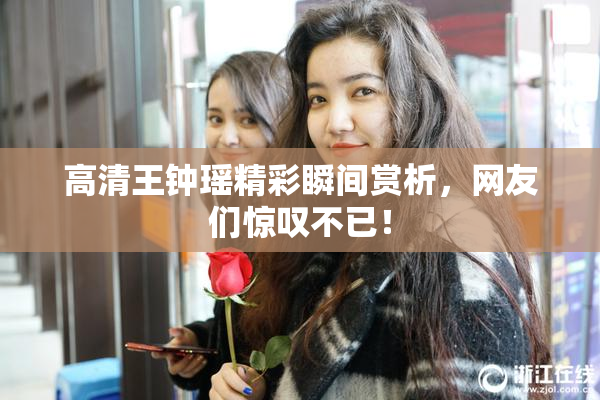 高清王钟瑶精彩瞬间赏析，网友们惊叹不已！