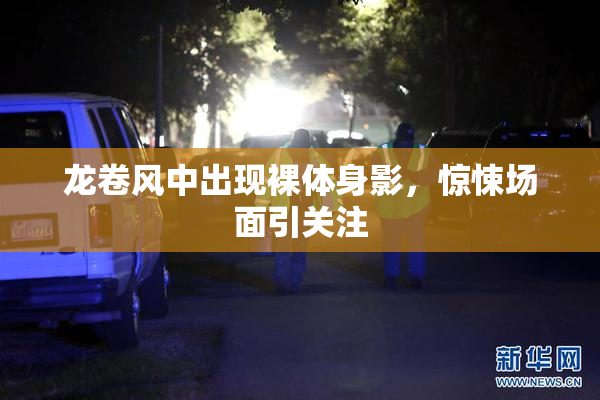 龙卷风中出现裸体身影，惊悚场面引关注