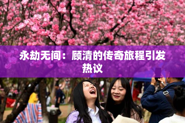 永劫无间：顾清的传奇旅程引发热议